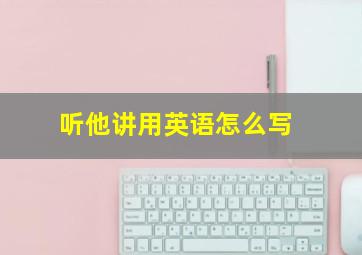 听他讲用英语怎么写