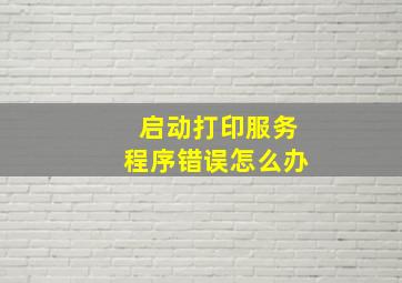 启动打印服务程序错误怎么办