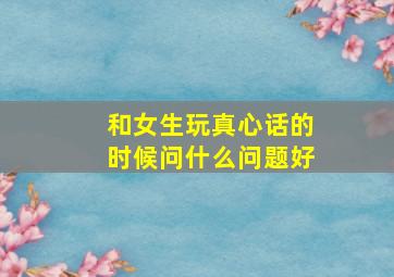 和女生玩真心话的时候问什么问题好