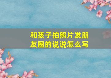 和孩子拍照片发朋友圈的说说怎么写