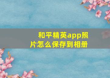 和平精英app照片怎么保存到相册