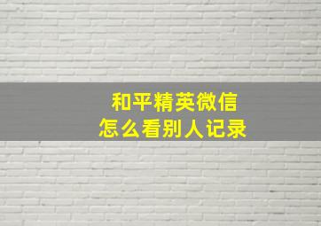 和平精英微信怎么看别人记录