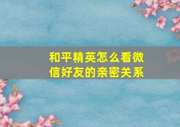 和平精英怎么看微信好友的亲密关系