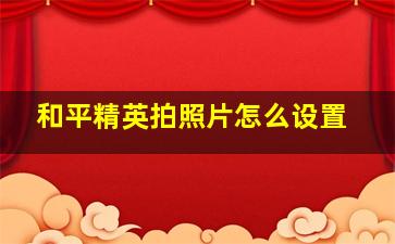 和平精英拍照片怎么设置