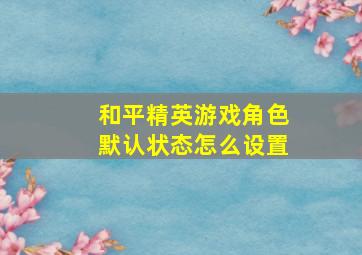 和平精英游戏角色默认状态怎么设置