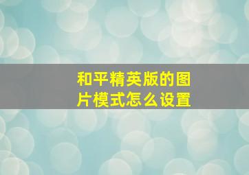 和平精英版的图片模式怎么设置