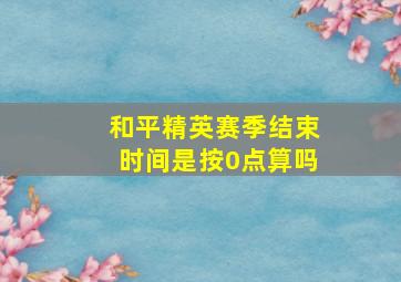 和平精英赛季结束时间是按0点算吗