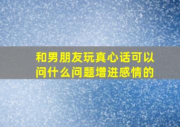 和男朋友玩真心话可以问什么问题增进感情的