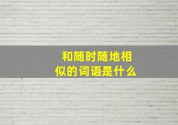 和随时随地相似的词语是什么