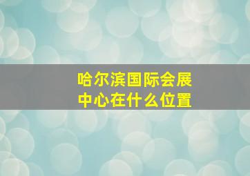 哈尔滨国际会展中心在什么位置