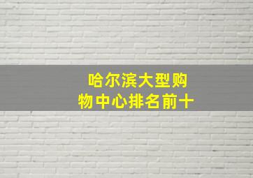 哈尔滨大型购物中心排名前十