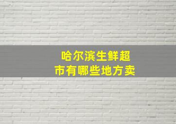 哈尔滨生鲜超市有哪些地方卖