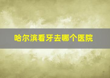 哈尔滨看牙去哪个医院