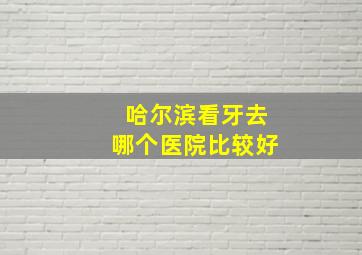 哈尔滨看牙去哪个医院比较好