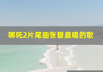 哪吒2片尾曲张碧晨唱的歌