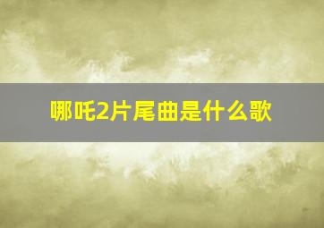 哪吒2片尾曲是什么歌