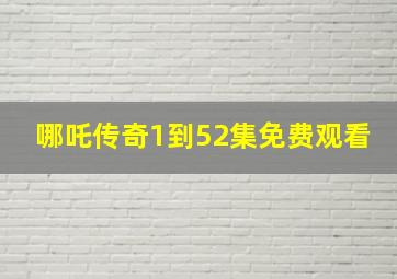 哪吒传奇1到52集免费观看