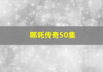 哪吒传奇50集