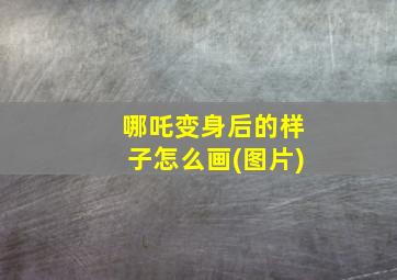 哪吒变身后的样子怎么画(图片)