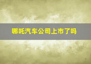 哪吒汽车公司上市了吗