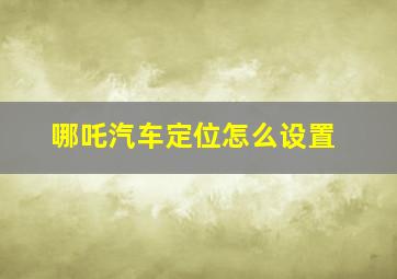 哪吒汽车定位怎么设置