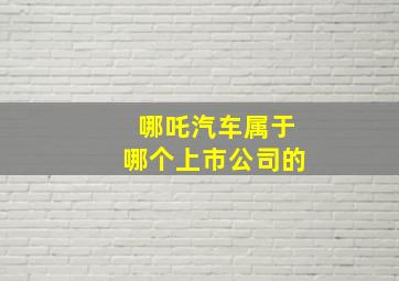 哪吒汽车属于哪个上市公司的