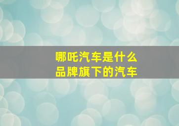 哪吒汽车是什么品牌旗下的汽车