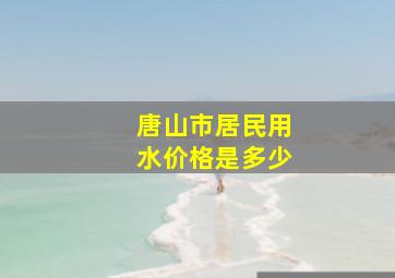 唐山市居民用水价格是多少