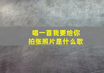 唱一首我要给你拍张照片是什么歌