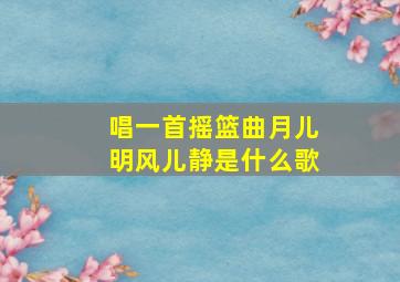 唱一首摇篮曲月儿明风儿静是什么歌