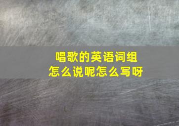 唱歌的英语词组怎么说呢怎么写呀