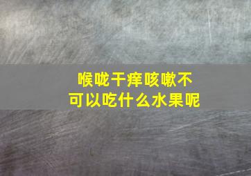 喉咙干痒咳嗽不可以吃什么水果呢