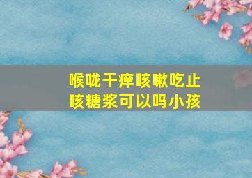 喉咙干痒咳嗽吃止咳糖浆可以吗小孩