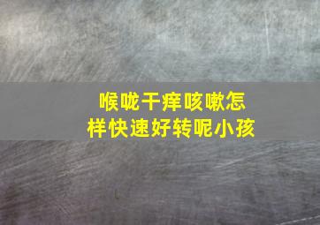 喉咙干痒咳嗽怎样快速好转呢小孩