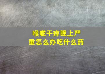 喉咙干痒晚上严重怎么办吃什么药