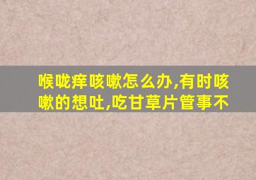 喉咙痒咳嗽怎么办,有时咳嗽的想吐,吃甘草片管事不