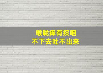 喉咙痒有痰咽不下去吐不出来