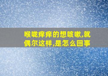 喉咙痒痒的想咳嗽,就偶尔这样,是怎么回事