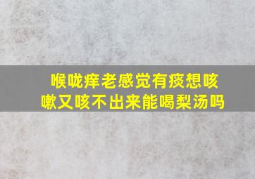 喉咙痒老感觉有痰想咳嗽又咳不出来能喝梨汤吗