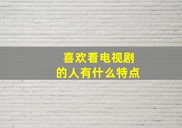 喜欢看电视剧的人有什么特点