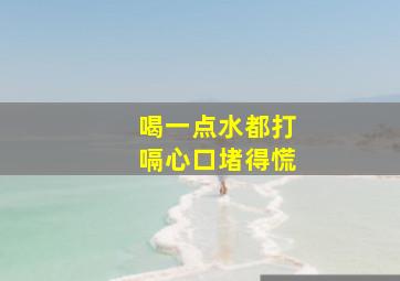 喝一点水都打嗝心口堵得慌