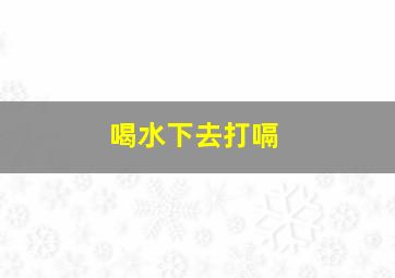 喝水下去打嗝