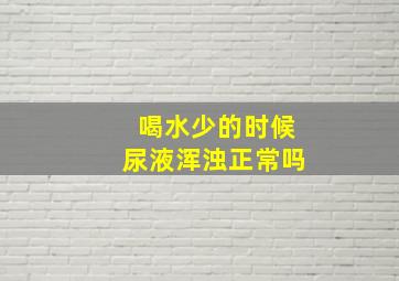 喝水少的时候尿液浑浊正常吗