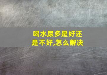 喝水尿多是好还是不好,怎么解决