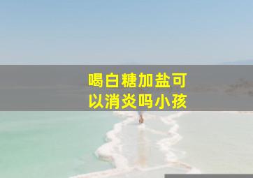 喝白糖加盐可以消炎吗小孩