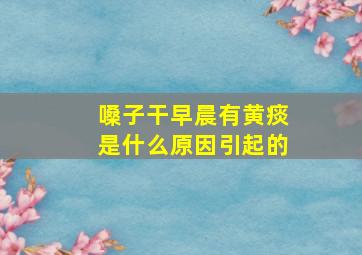 嗓子干早晨有黄痰是什么原因引起的