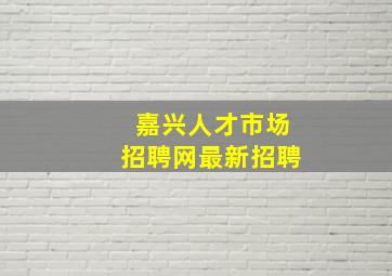 嘉兴人才市场招聘网最新招聘