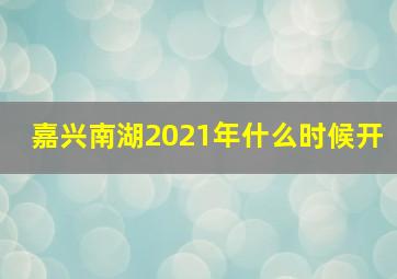 嘉兴南湖2021年什么时候开