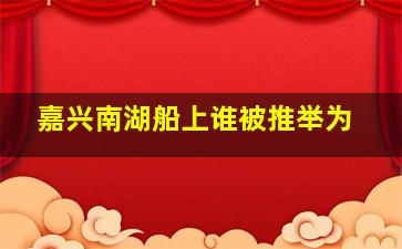 嘉兴南湖船上谁被推举为