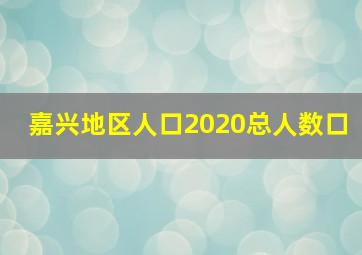 嘉兴地区人口2020总人数口